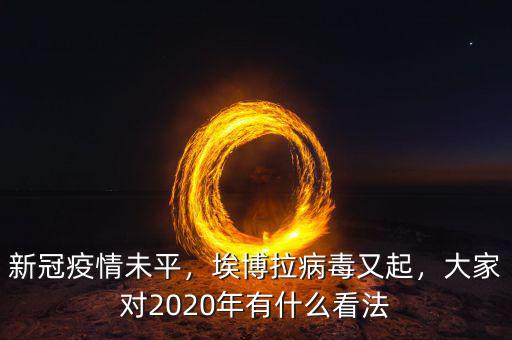 新冠疫情未平，埃博拉病毒又起，大家對2020年有什么看法