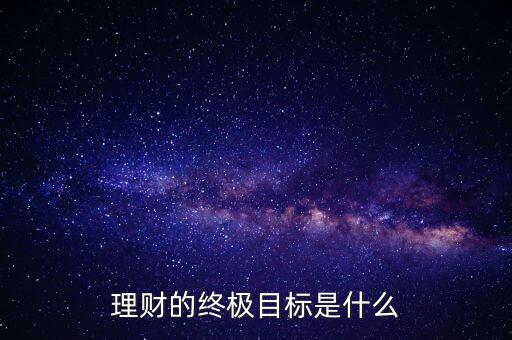 個人理財?shù)哪繕?biāo)是什么,理財?shù)慕K極目標(biāo)是什么