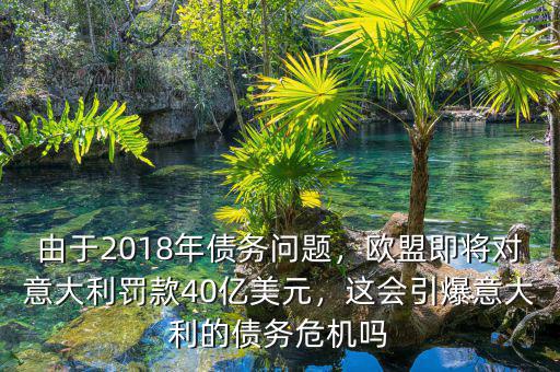 由于2018年債務(wù)問(wèn)題，歐盟即將對(duì)意大利罰款40億美元，這會(huì)引爆意大利的債務(wù)危機(jī)嗎