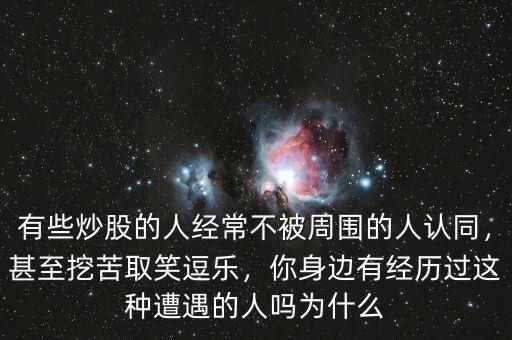 有些炒股的人經(jīng)常不被周圍的人認(rèn)同，甚至挖苦取笑逗樂，你身邊有經(jīng)歷過這種遭遇的人嗎為什么