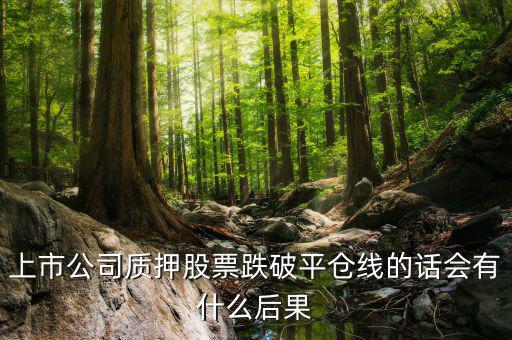 上市公司質(zhì)押股票跌破平倉(cāng)線的話會(huì)有什么后果