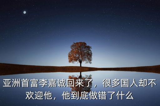 亞洲首富李嘉誠回來了，很多國人卻不歡迎他，他到底做錯了什么