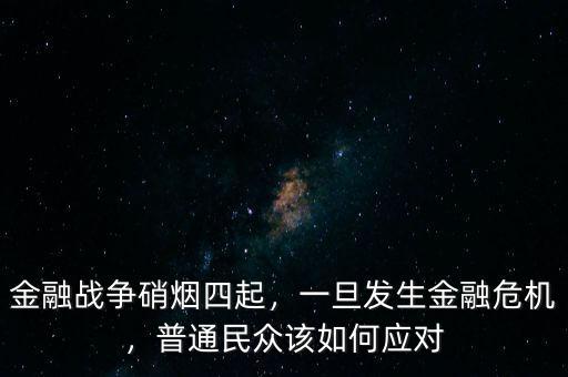 金融戰(zhàn)爭硝煙四起，一旦發(fā)生金融危機，普通民眾該如何應(yīng)對