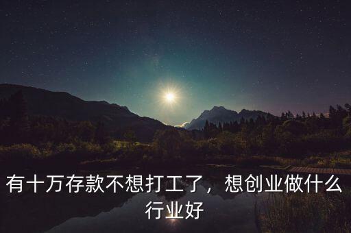 有十萬存款不想打工了，想創(chuàng)業(yè)做什么行業(yè)好