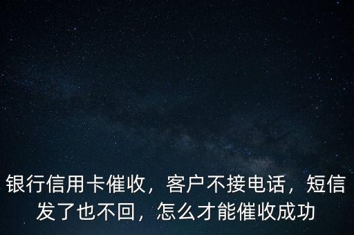 銀行信用卡催收，客戶不接電話，短信發(fā)了也不回，怎么才能催收成功