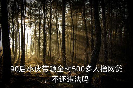 90后小伙帶領(lǐng)全村500多人擼網(wǎng)貸，不還違法嗎