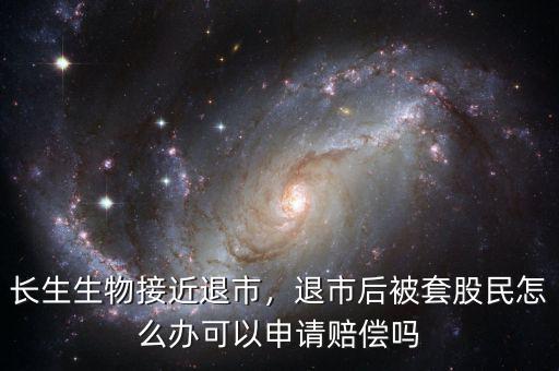 長生生物接近退市，退市后被套股民怎么辦可以申請賠償嗎