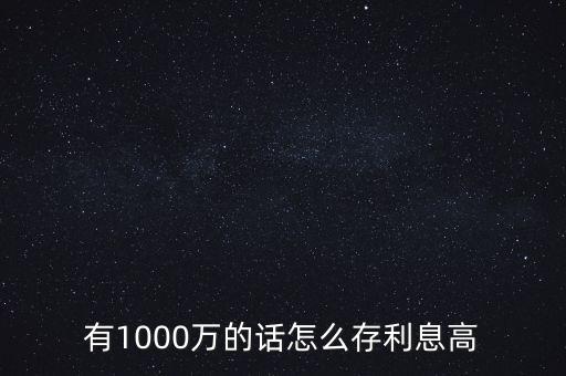 1000萬(wàn)怎么存利息最高,存三年利息哪個(gè)銀行最高