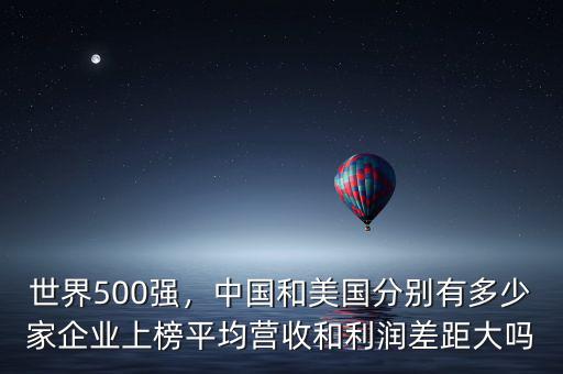 世界500強(qiáng)，中國(guó)和美國(guó)分別有多少家企業(yè)上榜平均營(yíng)收和利潤(rùn)差距大嗎