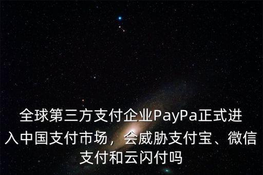 全球第三方支付企業(yè)PayPa正式進(jìn)入中國支付市場，會威脅支付寶、微信支付和云閃付嗎