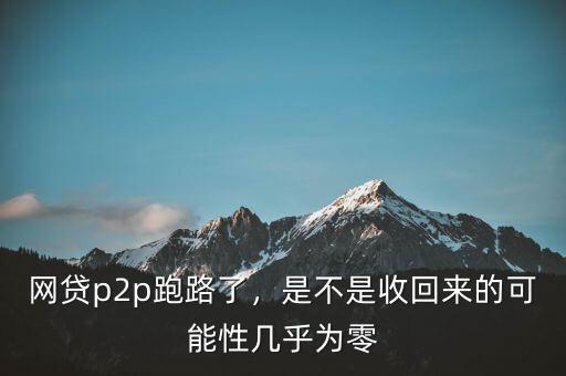 網(wǎng)貸p2p跑路了，是不是收回來的可能性幾乎為零