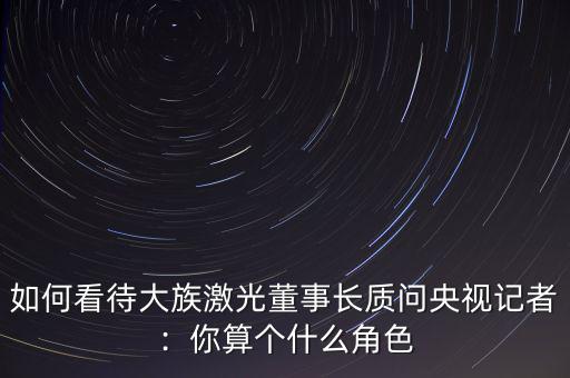 如何看待大族激光董事長質(zhì)問央視記者：你算個(gè)什么角色