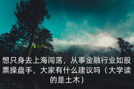 想只身去上海闖蕩，從事金融行業(yè)如股票操盤手，大家有什么建議嗎（大學讀的是土木）