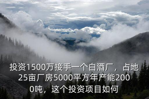 投資1500萬接手一個(gè)白酒廠，占地25畝廠房5000平方年產(chǎn)能2000噸，這個(gè)投資項(xiàng)目如何