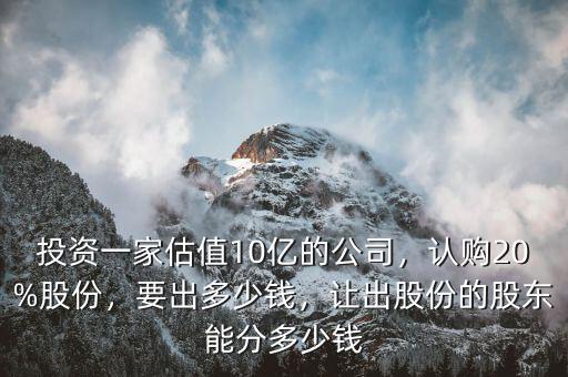 投資一家估值10億的公司，認(rèn)購(gòu)20%股份，要出多少錢，讓出股份的股東能分多少錢