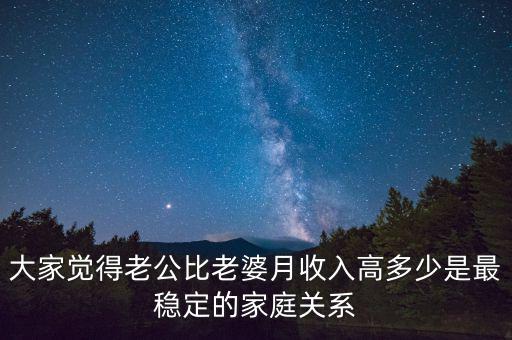 大家覺得老公比老婆月收入高多少是最穩(wěn)定的家庭關(guān)系