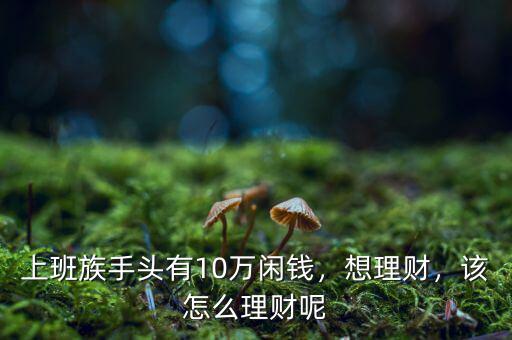 上班族手頭有10萬閑錢，想理財(cái)，該怎么理財(cái)呢