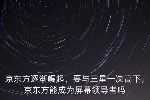 京東方逐漸崛起，要與三星一決高下，京東方能成為屏幕領(lǐng)導(dǎo)者嗎