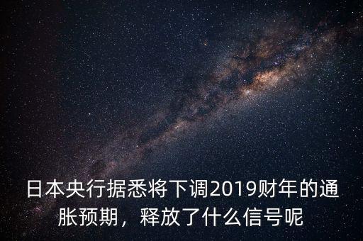 日本央行據(jù)悉將下調(diào)2019財(cái)年的通脹預(yù)期，釋放了什么信號呢