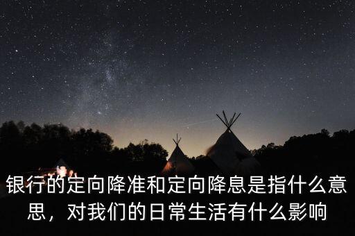 銀行的定向降準和定向降息是指什么意思，對我們的日常生活有什么影響