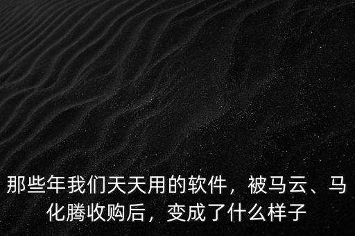 那些年我們天天用的軟件，被馬云、馬化騰收購后，變成了什么樣子