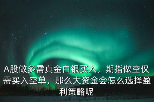 A股做多需真金白銀買入，期指做空僅需買入空單，那么大資金會(huì)怎么選擇盈利策略呢