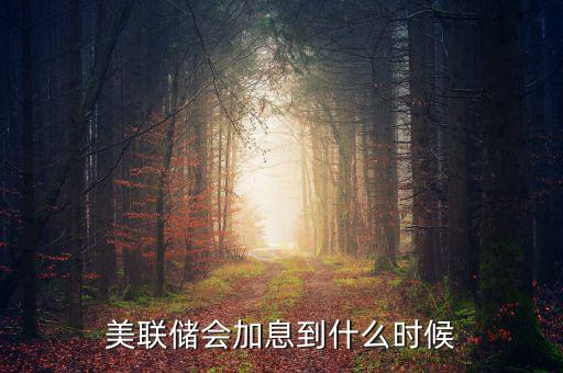 美聯(lián)儲(chǔ)會(huì)加息到什么時(shí)候