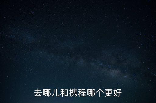 去哪兒和攜程哪個(gè)更好