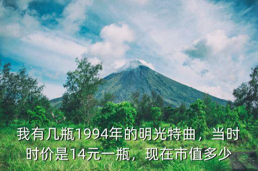 我有幾瓶1994年的明光特曲，當(dāng)時(shí)時(shí)價(jià)是14元一瓶，現(xiàn)在市值多少