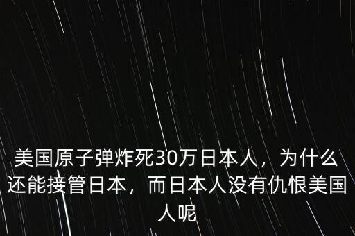 美國原子彈炸死30萬日本人，為什么還能接管日本，而日本人沒有仇恨美國人呢