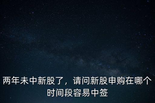 兩年未中新股了，請問新股申購在哪個時間段容易中簽