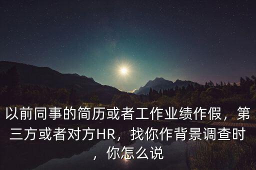 以前同事的簡歷或者工作業(yè)績作假，第三方或者對方HR，找你作背景調(diào)查時，你怎么說