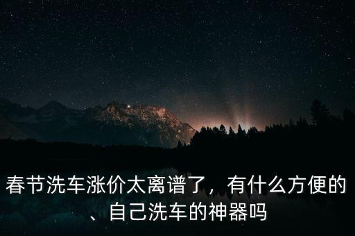 春節(jié)洗車漲價太離譜了，有什么方便的、自己洗車的神器嗎