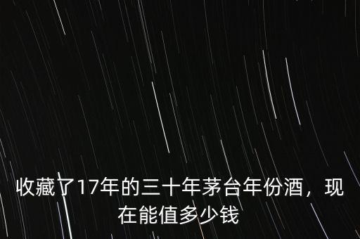 收藏了17年的三十年茅臺年份酒，現(xiàn)在能值多少錢