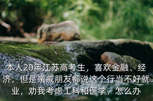 本人20年江蘇高考生，喜歡金融、經(jīng)濟(jì)，但是親戚朋友都說(shuō)這個(gè)行當(dāng)不好就業(yè)，勸我考慮工科和醫(yī)學(xué)，怎么辦