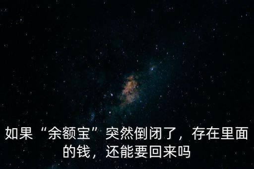 如果“余額寶”突然倒閉了，存在里面的錢，還能要回來嗎