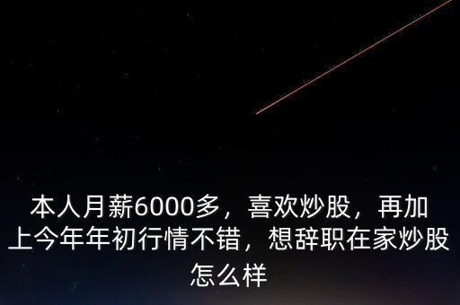 本人月薪6000多，喜歡炒股，再加上今年年初行情不錯，想辭職在家炒股怎么樣