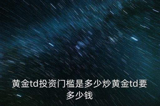 黃金td投資門檻是多少炒黃金td要多少錢