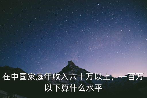 在中國家庭年收入六十萬以上，一百萬以下算什么水平