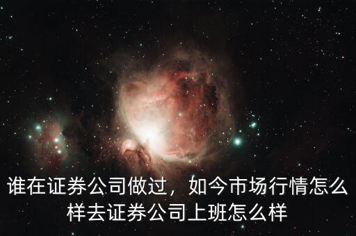 誰在證券公司做過，如今市場(chǎng)行情怎么樣去證券公司上班怎么樣