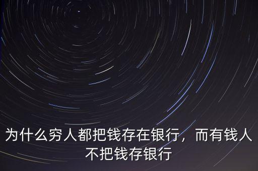 為什么窮人都把錢存在銀行，而有錢人不把錢存銀行