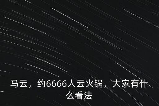 馬云，約6666人云火鍋，大家有什么看法