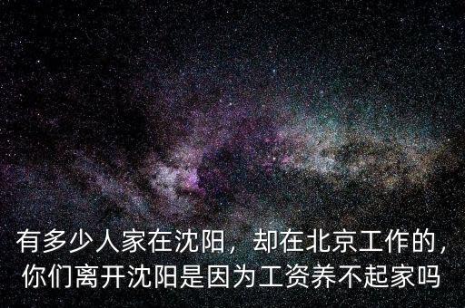 有多少人家在沈陽，卻在北京工作的，你們離開沈陽是因?yàn)楣べY養(yǎng)不起家嗎