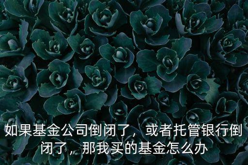 如果基金公司倒閉了，或者托管銀行倒閉了，那我買的基金怎么辦