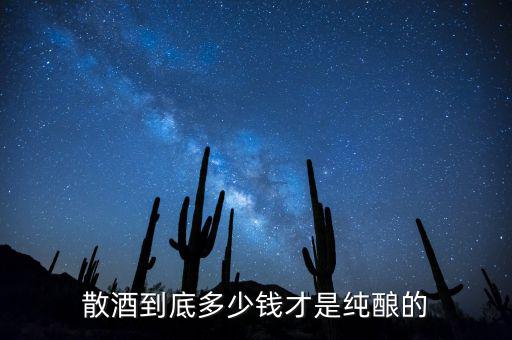 洋河散酒多少錢(qián)一斤,散酒到底多少錢(qián)才是純釀的