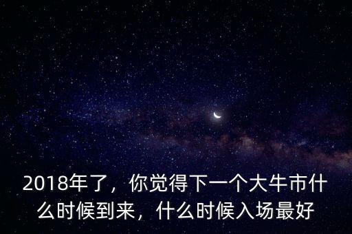 2018年了，你覺得下一個大牛市什么時候到來，什么時候入場最好