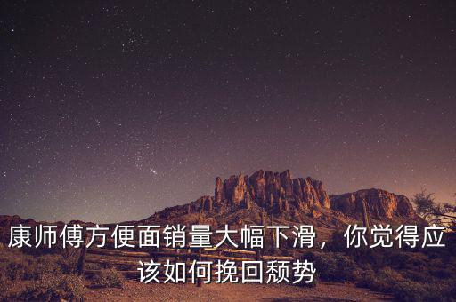 康師傅方便面銷量大幅下滑，你覺得應(yīng)該如何挽回頹勢