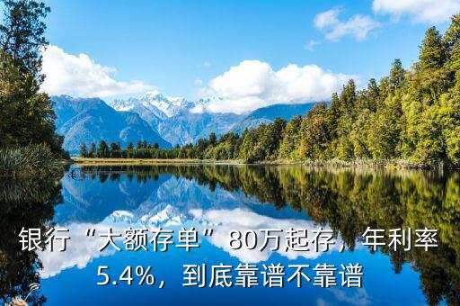 銀行“大額存單”80萬起存，年利率5.4%，到底靠譜不靠譜