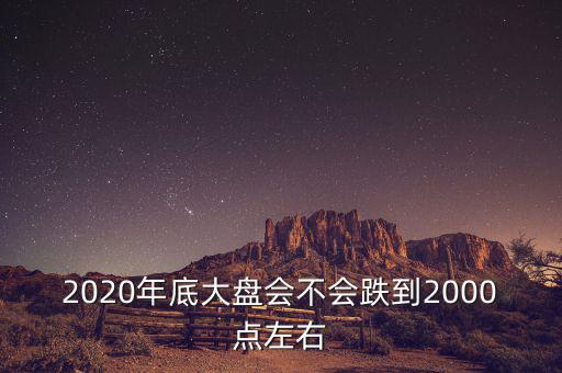 2020年底大盤會(huì)不會(huì)跌到2000點(diǎn)左右