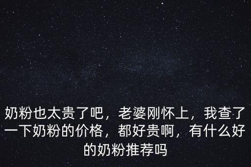 奶粉也太貴了吧，老婆剛懷上，我查了一下奶粉的價格，都好貴啊，有什么好的奶粉推薦嗎